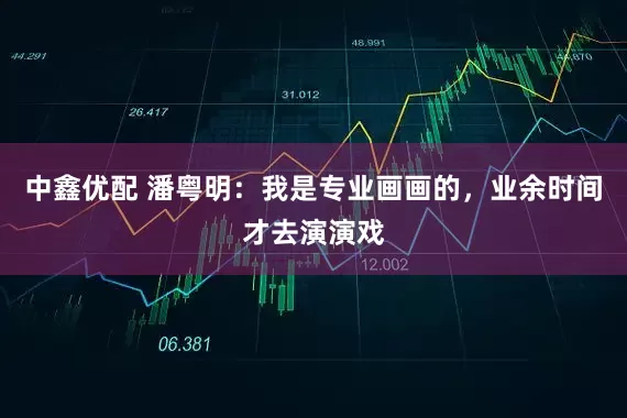 中鑫优配 潘粤明：我是专业画画的，业余时间才去演演戏