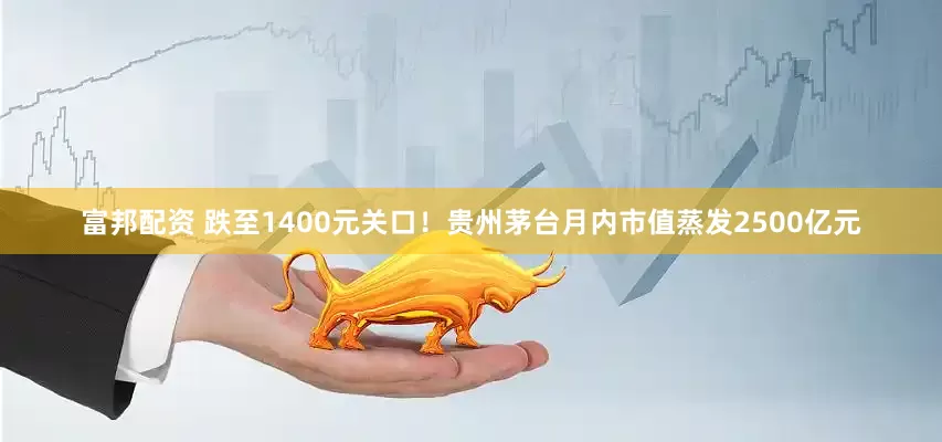 富邦配资 跌至1400元关口！贵州茅台月内市值蒸发2500亿元