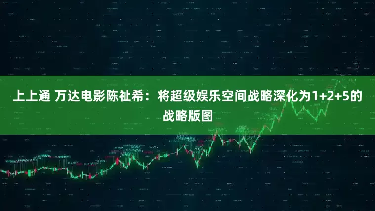 上上通 万达电影陈祉希：将超级娱乐空间战略深化为1+2+5的战略版图