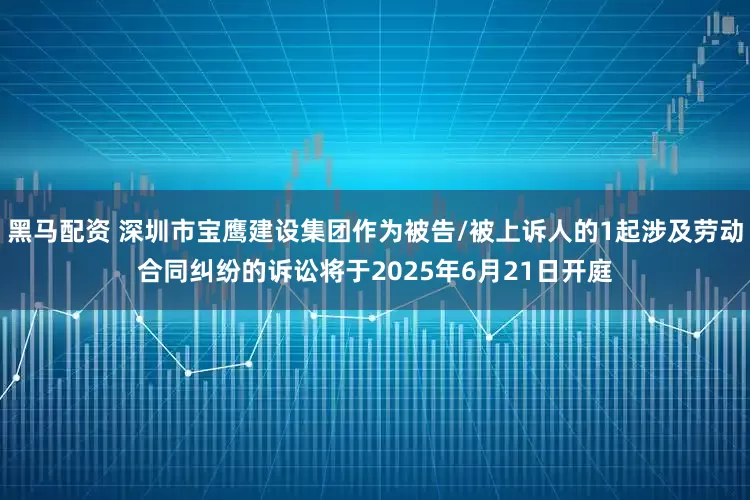 黑马配资 深圳市宝鹰建设集团作为被告/被上诉人的1起涉及劳动合同纠纷的诉讼将于2025年6月21日开庭