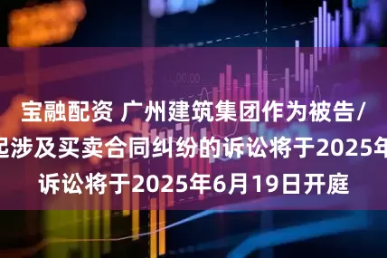 宝融配资 广州建筑集团作为被告/被上诉人的1起涉及买卖合同纠纷的诉讼将于2025年6月19日开庭