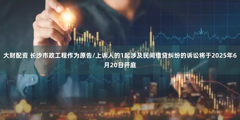 大财配资 长沙市政工程作为原告/上诉人的1起涉及民间借贷纠纷的诉讼将于2025年6月20日开庭