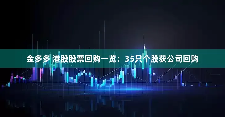 金多多 港股股票回购一览：35只个股获公司回购