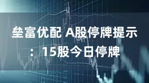 垒富优配 A股停牌提示：15股今日停牌