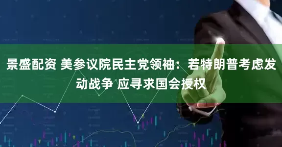 景盛配资 美参议院民主党领袖：若特朗普考虑发动战争 应寻求国会授权