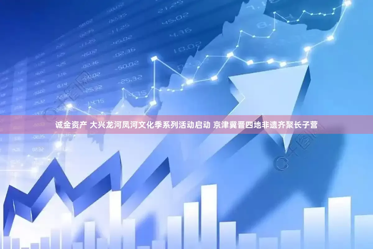 诚金资产 大兴龙河凤河文化季系列活动启动 京津冀晋四地非遗齐聚长子营