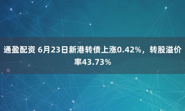 通盈配资 6月23日新港转债上涨0.42%，转股溢价率43.73%