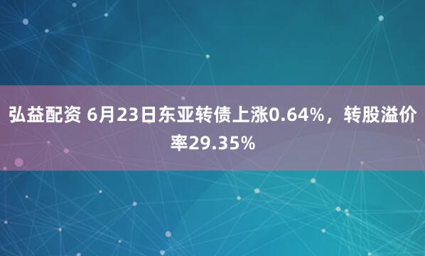 弘益配资 6月23日东亚转债上涨0.64%，转股溢价率29.35%