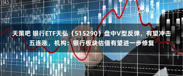 天策吧 银行ETF天弘（515290）盘中V型反弹，有望冲击五连涨，机构：银行板块估值有望进一步修复