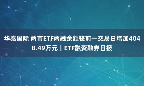 华泰国际 两市ETF两融余额较前一交易日增加4048.49万元丨ETF融资融券日报