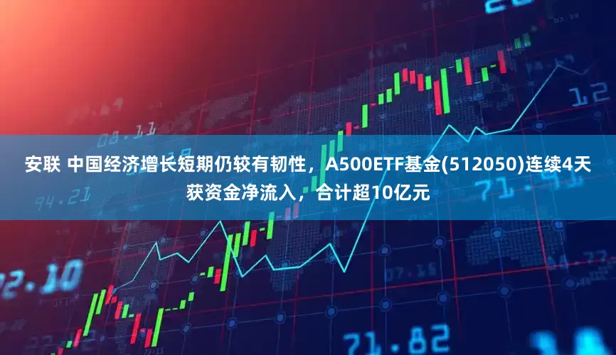 安联 中国经济增长短期仍较有韧性，A500ETF基金(512050)连续4天获资金净流入，合计超10亿元