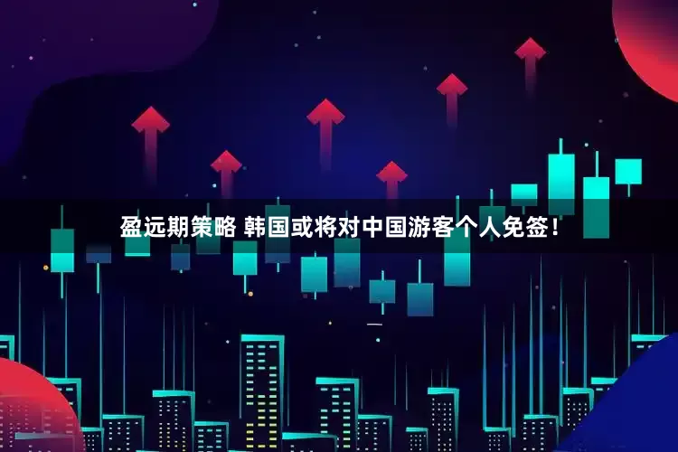 盈远期策略 韩国或将对中国游客个人免签！