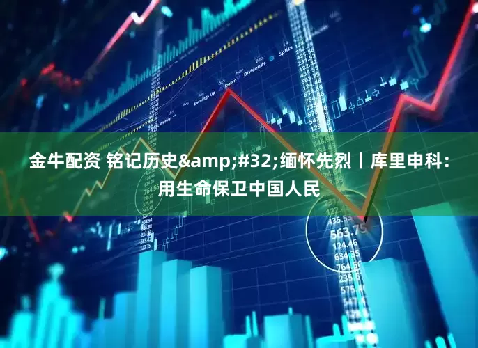 金牛配资 铭记历史&#32;缅怀先烈丨库里申科：用生命保卫中国人民