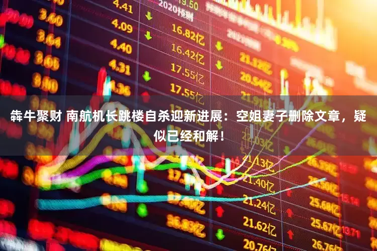 犇牛聚财 南航机长跳楼自杀迎新进展：空姐妻子删除文章，疑似已经和解！