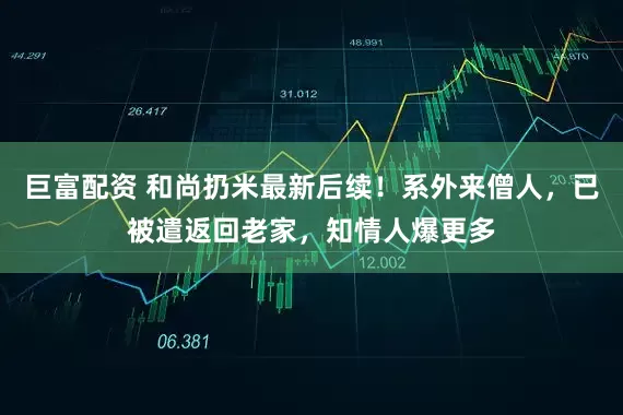 巨富配资 和尚扔米最新后续！系外来僧人，已被遣返回老家，知情人爆更多