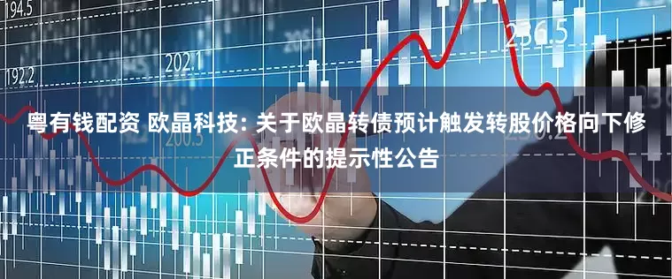 粤有钱配资 欧晶科技: 关于欧晶转债预计触发转股价格向下修正条件的提示性公告