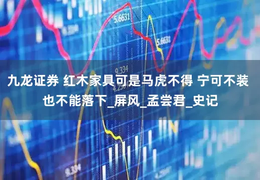 九龙证券 红木家具可是马虎不得 宁可不装 也不能落下_屏风_孟尝君_史记