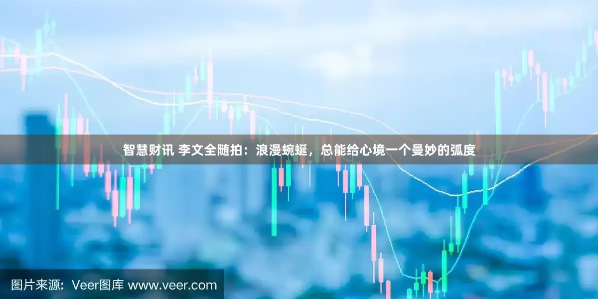 智慧财讯 李文全随拍：浪漫蜿蜒，总能给心境一个曼妙的弧度