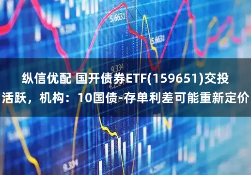 纵信优配 国开债券ETF(159651)交投活跃，机构：10国债-存单利差可能重新定价