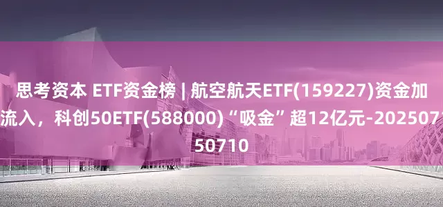 思考资本 ETF资金榜 | 航空航天ETF(159227)资金加速流入，科创50ETF(588000)“吸金”超12亿元-20250710