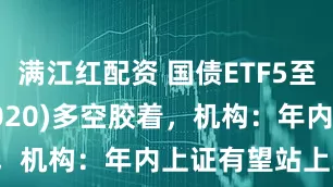 满江红配资 国债ETF5至10年(511020)多空胶着，机构：年内上证有望站上3700