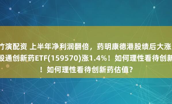 竹演配资 上半年净利润翻倍，药明康德港股绩后大涨13%！港股通创新药ETF(159570)涨1.4%！如何理性看待创新药估值？