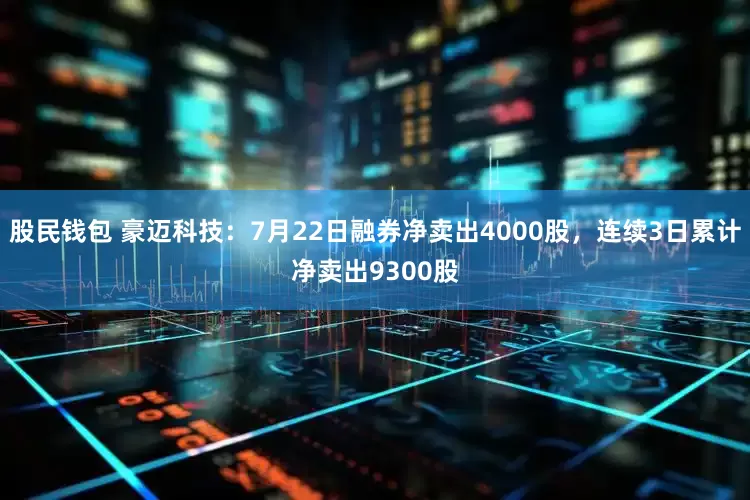 股民钱包 豪迈科技：7月22日融券净卖出4000股，连续3日累计净卖出9300股