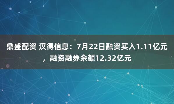 鼎盛配资 汉得信息：7月22日融资买入1.11亿元，融资融券余额12.32亿元