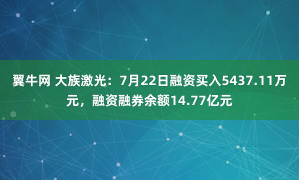 翼牛网 大族激光：7月22日融资买入5437.11万元，融资融券余额14.77亿元