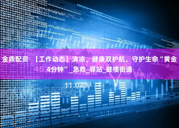 金鼎配资  【工作动态】清凉、健康双护航，守护生命“黄金4分钟”_急救_驿站_鼓楼街道