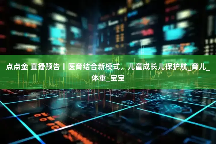 点点金 直播预告丨医育结合新模式，儿童成长儿保护航_育儿_体重_宝宝