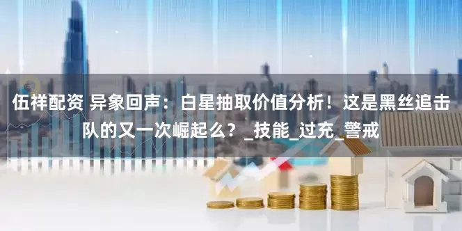 伍祥配资 异象回声：白星抽取价值分析！这是黑丝追击队的又一次崛起么？_技能_过充_警戒