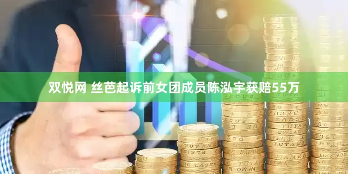 双悦网 丝芭起诉前女团成员陈泓宇获赔55万