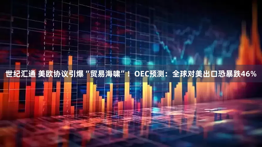 世纪汇通 美欧协议引爆“贸易海啸”！OEC预测：全球对美出口恐暴跌46%