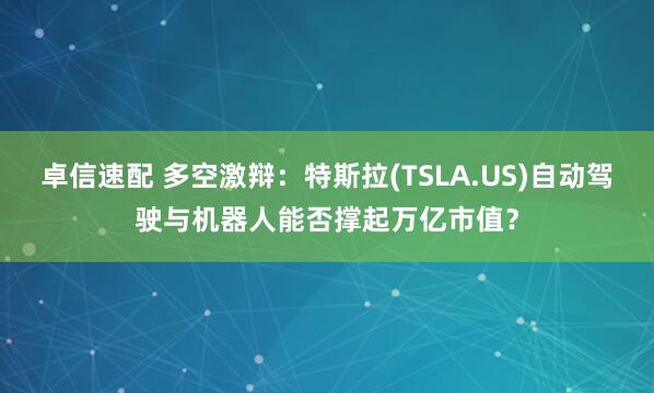 卓信速配 多空激辩：特斯拉(TSLA.US)自动驾驶与机器人能否撑起万亿市值？