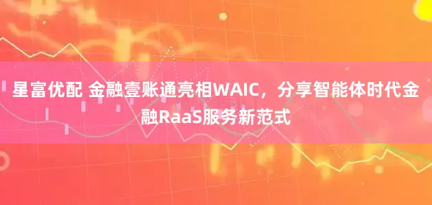 星富优配 金融壹账通亮相WAIC，分享智能体时代金融RaaS服务新范式