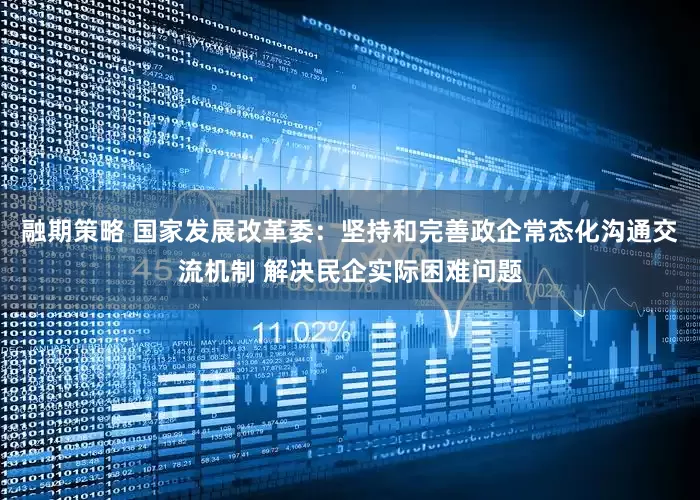 融期策略 国家发展改革委：坚持和完善政企常态化沟通交流机制 解决民企实际困难问题