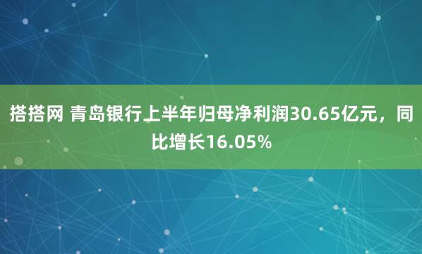 搭搭网 青岛银行上半年归母净利润30.65亿元，同比增长16.05%
