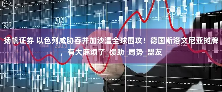 扬帆证券 以色列威胁吞并加沙遭全球围攻！德国斯洛文尼亚摊牌，有大麻烦了_援助_局势_盟友