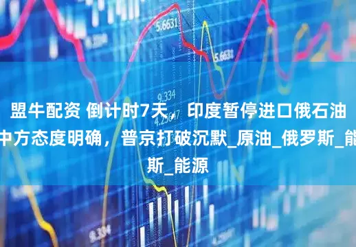 盟牛配资 倒计时7天，印度暂停进口俄石油，中方态度明确，普京打破沉默_原油_俄罗斯_能源