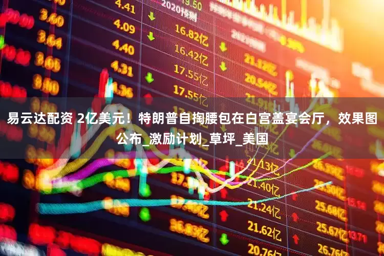 易云达配资 2亿美元！特朗普自掏腰包在白宫盖宴会厅，效果图公布_激励计划_草坪_美国