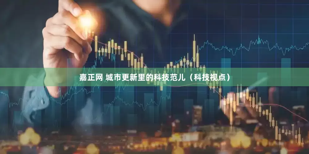 嘉正网 城市更新里的科技范儿（科技视点）