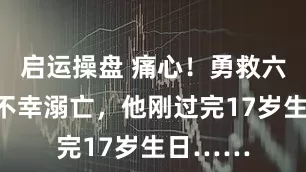 启运操盘 痛心！勇救六旬老人不幸溺亡，他刚过完17岁生日……