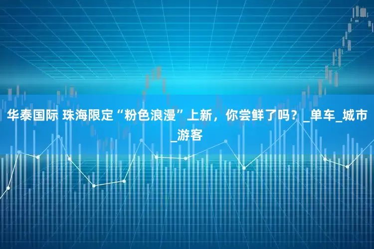 华泰国际 珠海限定“粉色浪漫”上新，你尝鲜了吗？_单车_城市_游客