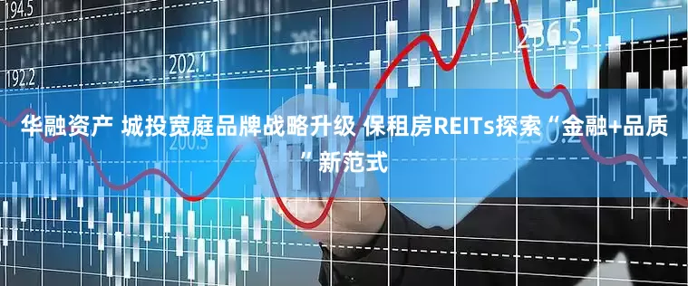 华融资产 城投宽庭品牌战略升级 保租房REITs探索“金融+品质”新范式