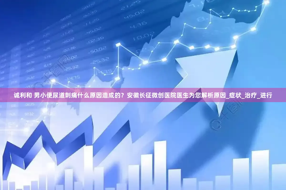 诚利和 男小便尿道刺痛什么原因造成的？安徽长征微创医院医生为您解析原因_症状_治疗_进行