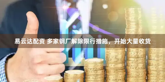 易云达配资 多家钢厂解除限行措施，开始大量收货