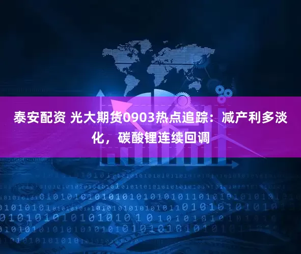 泰安配资 光大期货0903热点追踪：减产利多淡化，碳酸锂连续回调