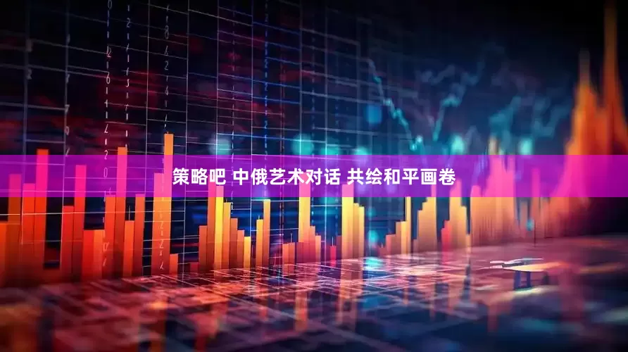 策略吧 中俄艺术对话 共绘和平画卷