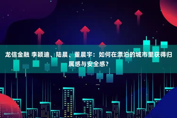 龙信金融 李颖迪、陆晨、董晨宇：如何在漂泊的城市里获得归属感与安全感？